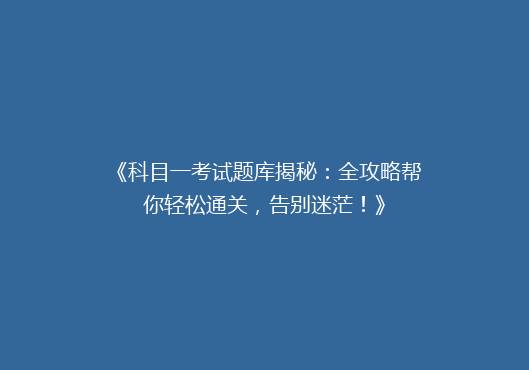 《科目一考试题库揭秘：全攻略帮你轻松通关，告别迷茫！》