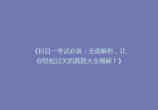 《科目一考试必备：全面解析，让你轻松过关的真题大全揭秘！》