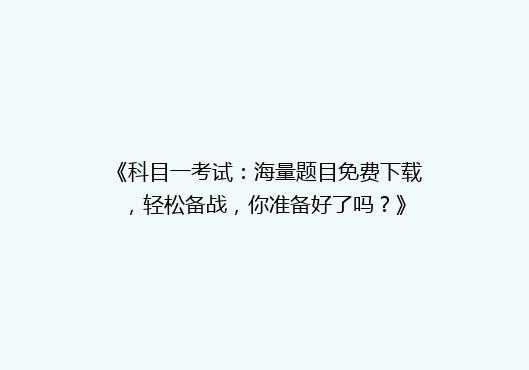 《科目一考试：海量题目免费下载，轻松备战，你准备好了吗？》