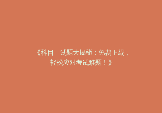 《科目一试题大揭秘：免费下载，轻松应对考试难题！》