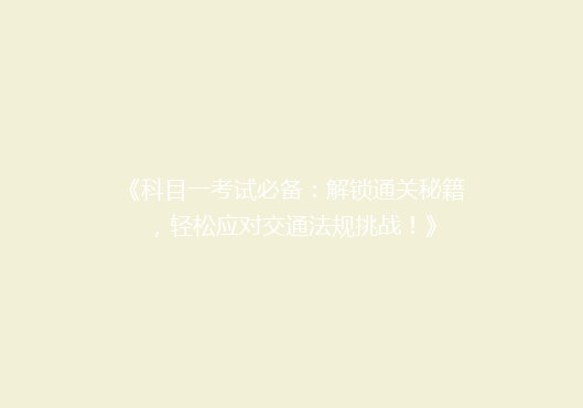 《科目一考试必备：解锁通关秘籍，轻松应对交通法规挑战！》