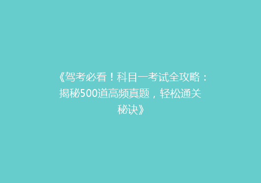 《驾考必看！科目一考试全攻略：揭秘500道高频真题，轻松通关秘诀》