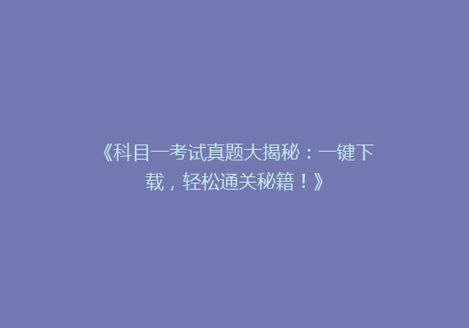 《科目一考试真题大揭秘：一键下载，轻松通关秘籍！》