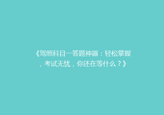 《驾照科目一答题神器：轻松掌握，考试无忧，你还在等什么？》