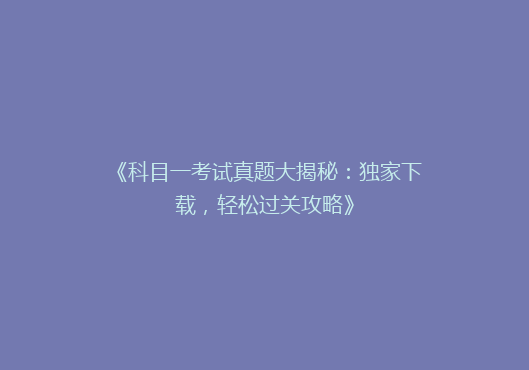 《科目一考试真题大揭秘：独家下载，轻松过关攻略》