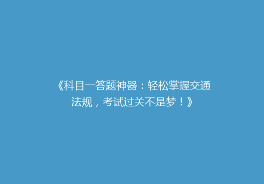 《科目一答题神器：轻松掌握交通法规，考试过关不是梦！》