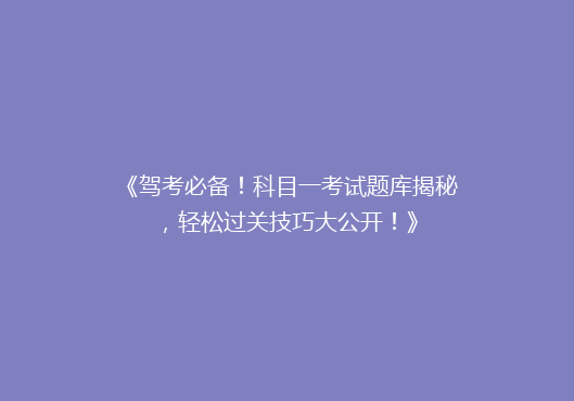 《驾考必备！科目一考试题库揭秘，轻松过关技巧大公开！》