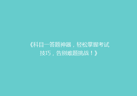《科目一答题神器，轻松掌握考试技巧，告别难题挑战！》