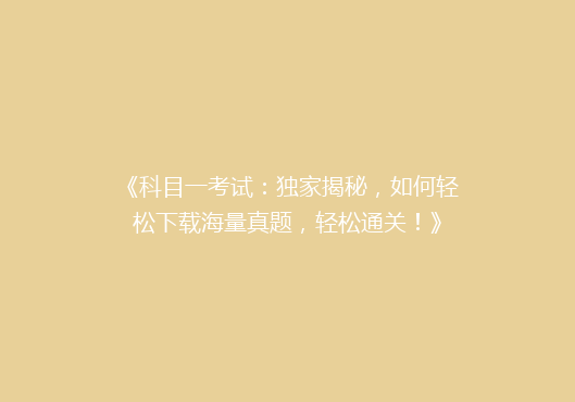 《科目一考试：独家揭秘，如何轻松下载海量真题，轻松通关！》