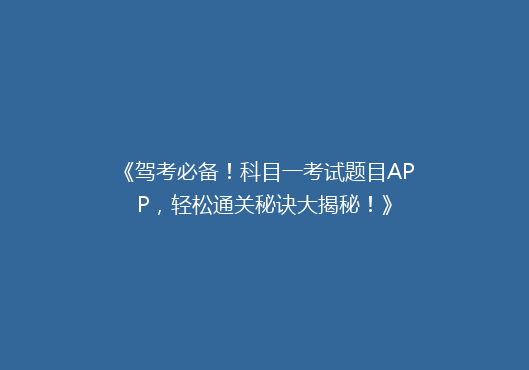 《驾考必备！科目一考试题目APP，轻松通关秘诀大揭秘！》