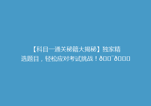 【科目一通关秘籍大揭秘】独家精选题目，轻松应对考试挑战！🎯📚