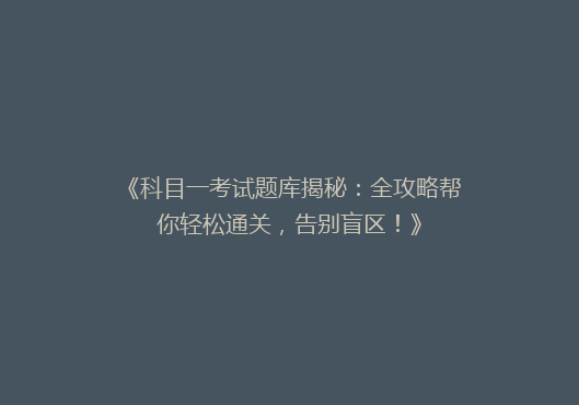 《科目一考试题库揭秘：全攻略帮你轻松通关，告别盲区！》
