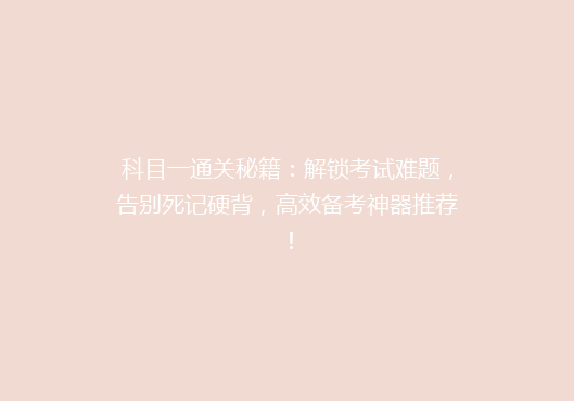科目一通关秘籍：解锁考试难题，告别死记硬背，高效备考神器推荐！