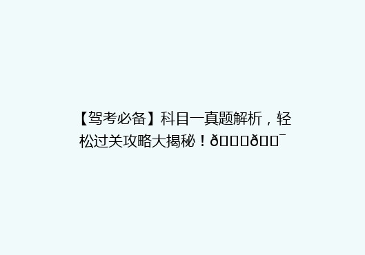 【驾考必备】科目一真题解析，轻松过关攻略大揭秘！🚗🎯