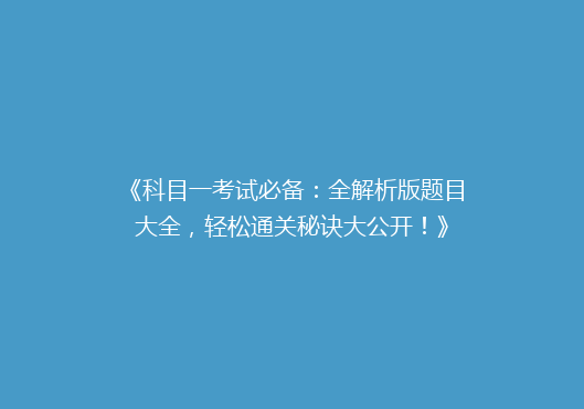 《科目一考试必备：全解析版题目大全，轻松通关秘诀大公开！》
