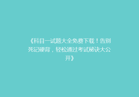 《科目一试题大全免费下载！告别死记硬背，轻松通过考试秘诀大公开》