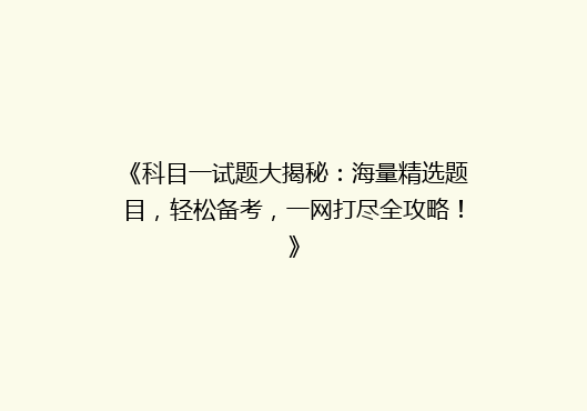 《科目一试题大揭秘：海量精选题目，轻松备考，一网打尽全攻略！》