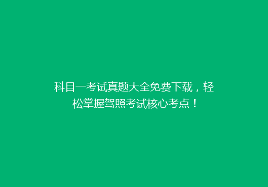 科目一考试真题大全免费下载，轻松掌握驾照考试核心考点！