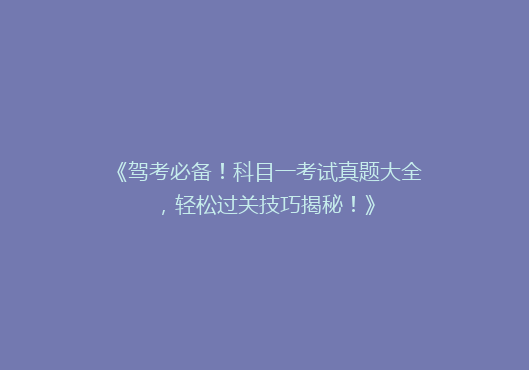 《驾考必备！科目一考试真题大全，轻松过关技巧揭秘！》