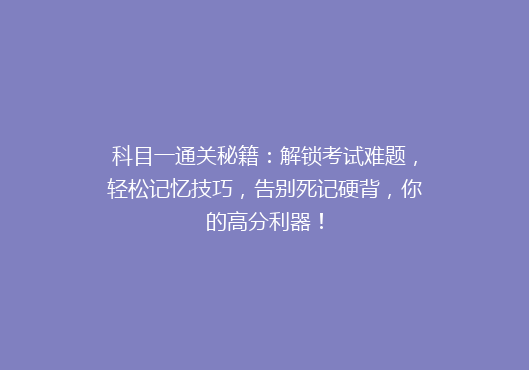 科目一通关秘籍：解锁考试难题，轻松记忆技巧，告别死记硬背，你的高分利器！