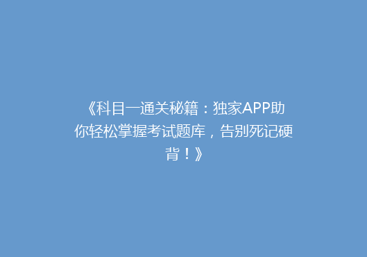 《科目一通关秘籍：独家APP助你轻松掌握考试题库，告别死记硬背！》