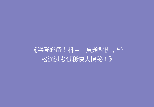 《驾考必备！科目一真题解析，轻松通过考试秘诀大揭秘！》