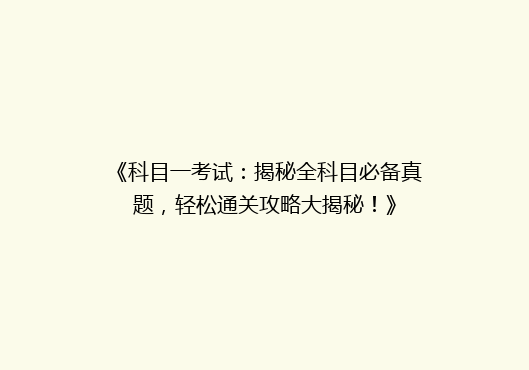《科目一考试：揭秘全科目必备真题，轻松通关攻略大揭秘！》