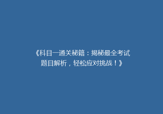 《科目一通关秘籍：揭秘最全考试题目解析，轻松应对挑战！》