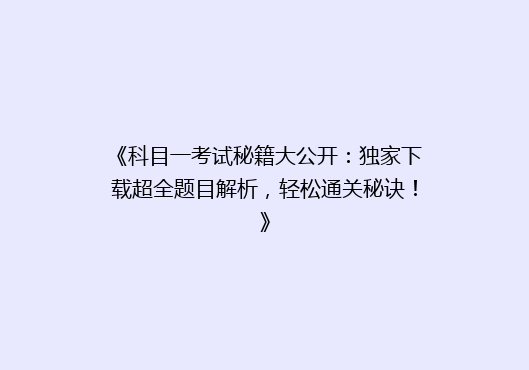 《科目一考试秘籍大公开：独家下载超全题目解析，轻松通关秘诀！》
