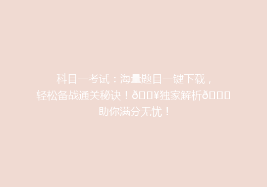 科目一考试：海量题目一键下载，轻松备战通关秘诀！🔥独家解析🔍助你满分无忧！