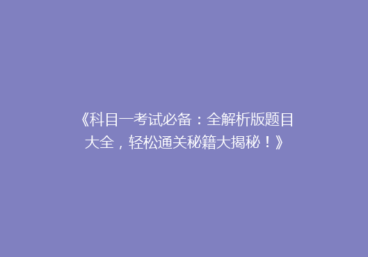 《科目一考试必备：全解析版题目大全，轻松通关秘籍大揭秘！》