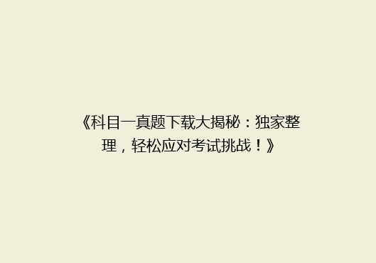 《科目一真题下载大揭秘：独家整理，轻松应对考试挑战！》