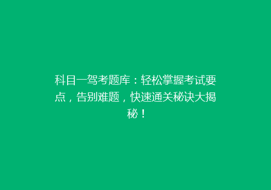 科目一驾考题库：轻松掌握考试要点，告别难题，快速通关秘诀大揭秘！
