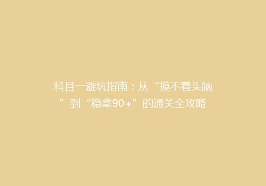 科目一避坑指南：从“摸不着头脑”到“稳拿90+”的通关全攻略