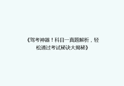 《驾考神器！科目一真题解析，轻松通过考试秘诀大揭秘》