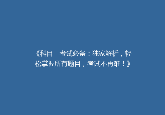 《科目一考试必备：独家解析，轻松掌握所有题目，考试不再难！》