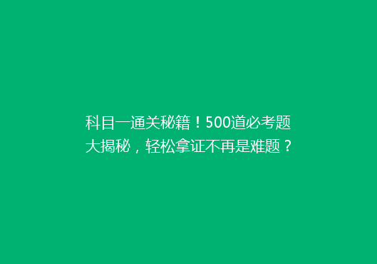科目一通关秘籍！500道必考题大揭秘，轻松拿证不再是难题？