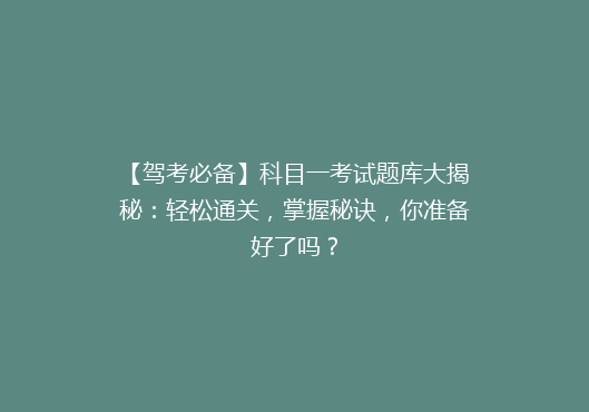 【驾考必备】科目一考试题库大揭秘：轻松通关，掌握秘诀，你准备好了吗？