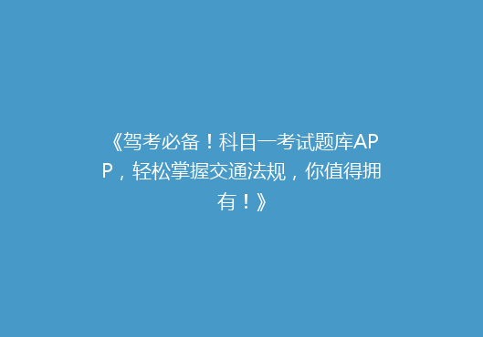 《驾考必备！科目一考试题库APP，轻松掌握交通法规，你值得拥有！》