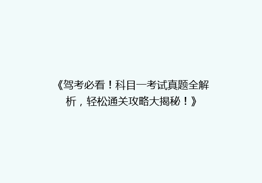 《驾考必看！科目一考试真题全解析，轻松通关攻略大揭秘！》