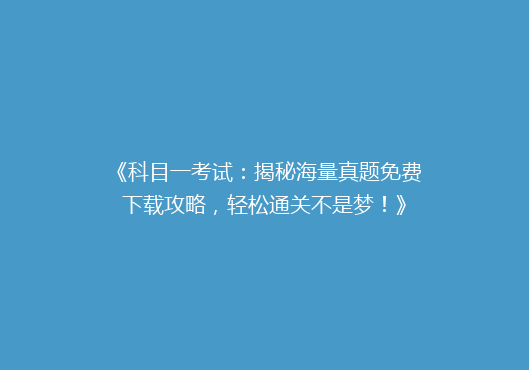 《科目一考试：揭秘海量真题免费下载攻略，轻松通关不是梦！》