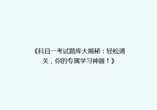 《科目一考试题库大揭秘：轻松通关，你的专属学习神器！》