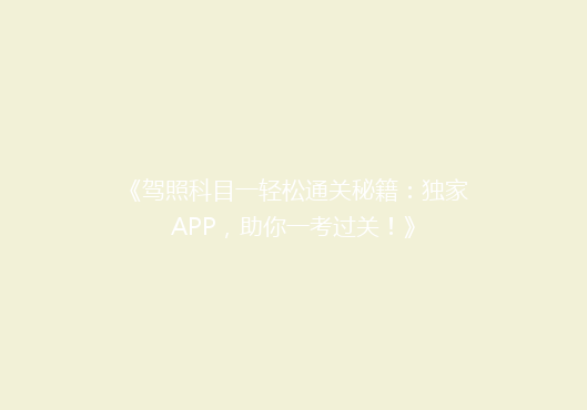 《驾照科目一轻松通关秘籍：独家APP，助你一考过关！》