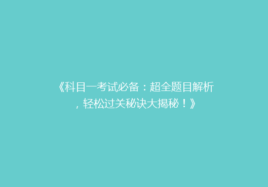 《科目一考试必备：超全题目解析，轻松过关秘诀大揭秘！》