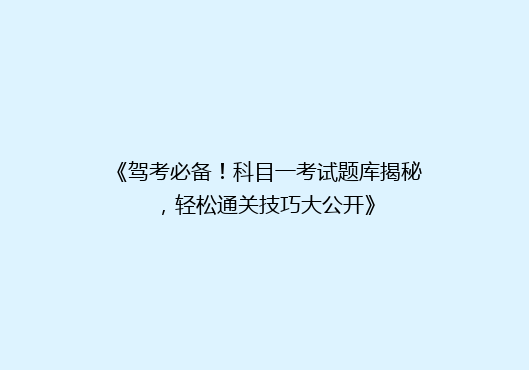 《驾考必备！科目一考试题库揭秘，轻松通关技巧大公开》