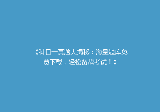 《科目一真题大揭秘：海量题库免费下载，轻松备战考试！》