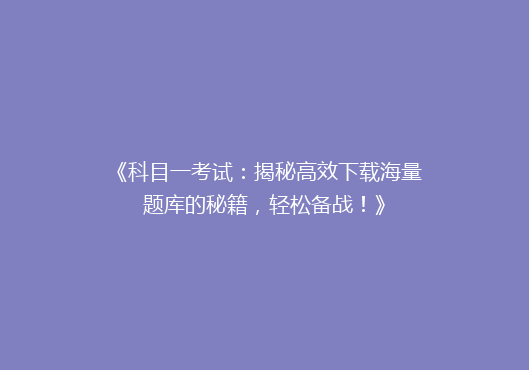 《科目一考试：揭秘高效下载海量题库的秘籍，轻松备战！》