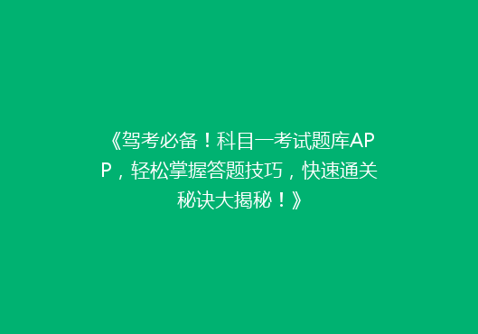 《驾考必备！科目一考试题库APP，轻松掌握答题技巧，快速通关秘诀大揭秘！》