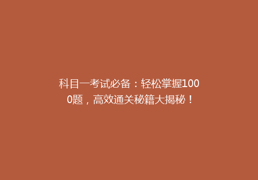 科目一考试必备：轻松掌握1000题，高效通关秘籍大揭秘！