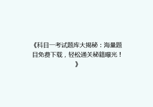 《科目一考试题库大揭秘：海量题目免费下载，轻松通关秘籍曝光！》